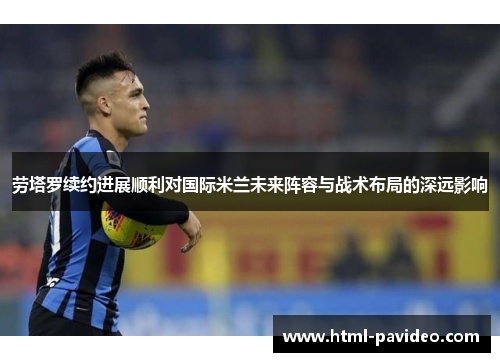 劳塔罗续约进展顺利对国际米兰未来阵容与战术布局的深远影响