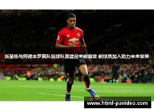 张呈栋与阿德本罗离队后球队重建迎来新篇章 新球员加入助力未来发展