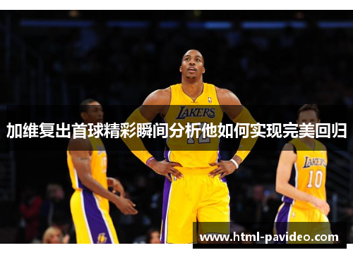 加维复出首球精彩瞬间分析他如何实现完美回归