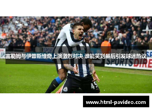 富勒姆与伊普斯维奇上演激烈对决 谁能笑到最后引发球迷热议