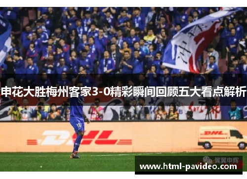 申花大胜梅州客家3-0精彩瞬间回顾五大看点解析