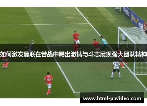 如何激发曼联在苦战中踢出激情与斗志展现强大团队精神