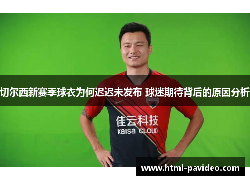 切尔西新赛季球衣为何迟迟未发布 球迷期待背后的原因分析