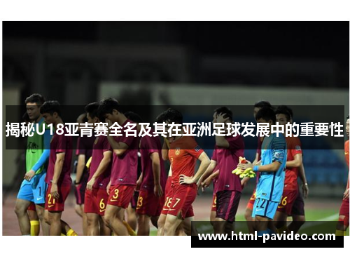 揭秘U18亚青赛全名及其在亚洲足球发展中的重要性