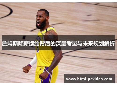 詹姆斯降薪续约背后的深层考量与未来规划解析