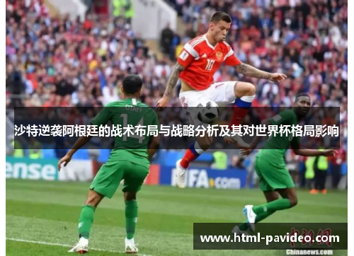 沙特逆袭阿根廷的战术布局与战略分析及其对世界杯格局影响
