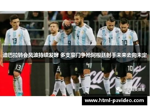迪巴拉转会风波持续发酵 多支豪门争抢阿根廷射手未来去向未定