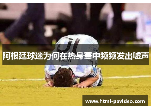 阿根廷球迷为何在热身赛中频频发出嘘声