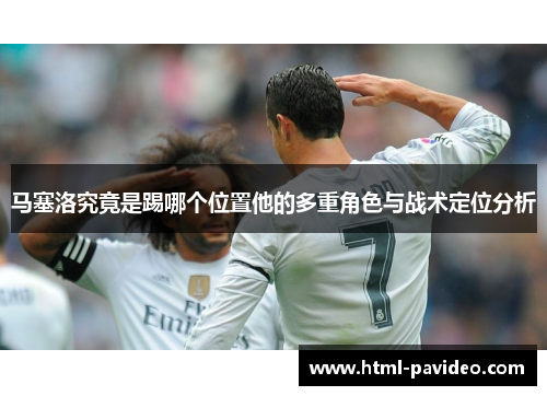 马塞洛究竟是踢哪个位置他的多重角色与战术定位分析