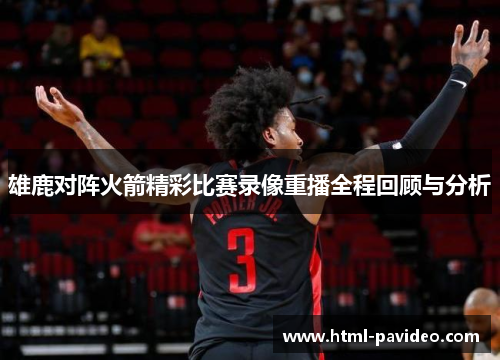 雄鹿对阵火箭精彩比赛录像重播全程回顾与分析 雄鹿对阵火箭精彩比赛录像重播全程回顾与分析
