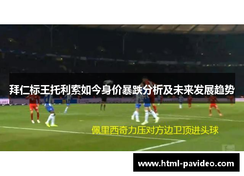 拜仁标王托利索如今身价暴跌分析及未来发展趋势 拜仁标王托利索如今身价暴跌分析及未来发展趋势