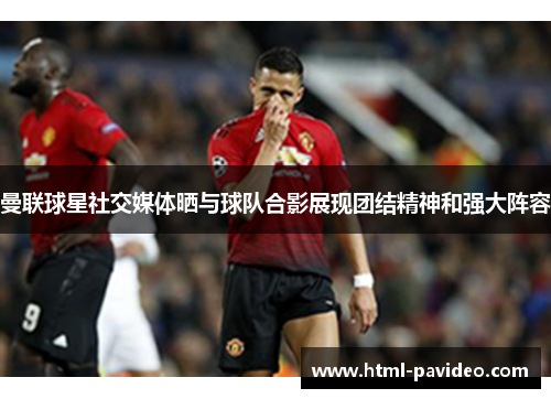 曼联球星社交媒体晒与球队合影展现团结精神和强大阵容