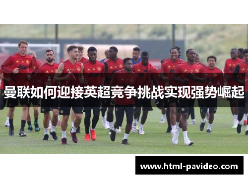 曼联如何迎接英超竞争挑战实现强势崛起 曼联如何迎接英超竞争挑战实现强势崛起