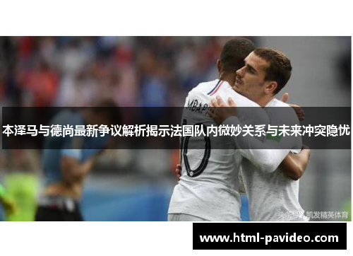 本泽马与德尚最新争议解析揭示法国队内微妙关系与未来冲突隐忧