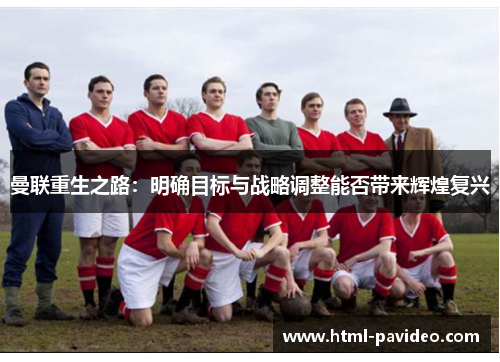 曼联重生之路：明确目标与战略调整能否带来辉煌复兴