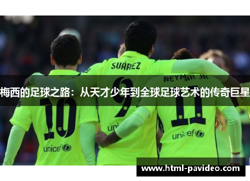 梅西的足球之路：从天才少年到全球足球艺术的传奇巨星