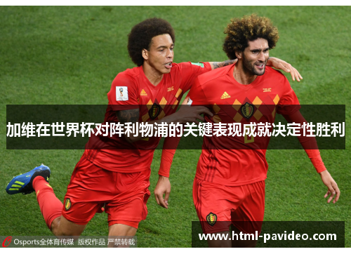 加维在世界杯对阵利物浦的关键表现成就决定性胜利