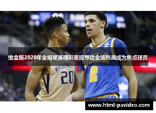 维金斯2028年全明星赛精彩表现带动全场热潮成为焦点球员