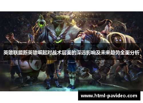 英雄联盟新英雄崛起对战术层面的深远影响及未来趋势全面分析