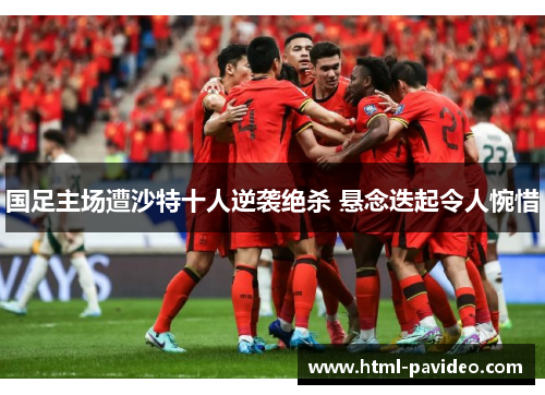 国足主场遭沙特十人逆袭绝杀 悬念迭起令人惋惜 国足主场遭沙特十人逆袭绝杀 悬念迭起令人惋惜