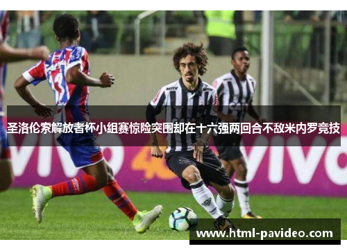 圣洛伦索解放者杯小组赛惊险突围却在十六强两回合不敌米内罗竞技 圣洛伦索解放者杯小组赛惊险突围却在十六强两回合不敌米内罗竞技