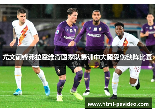 尤文前锋弗拉霍维奇国家队集训中大腿受伤缺阵比赛