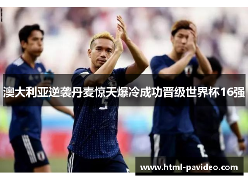 澳大利亚逆袭丹麦惊天爆冷成功晋级世界杯16强