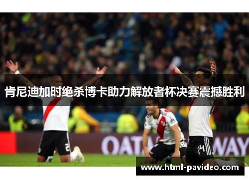 肯尼迪加时绝杀博卡助力解放者杯决赛震撼胜利