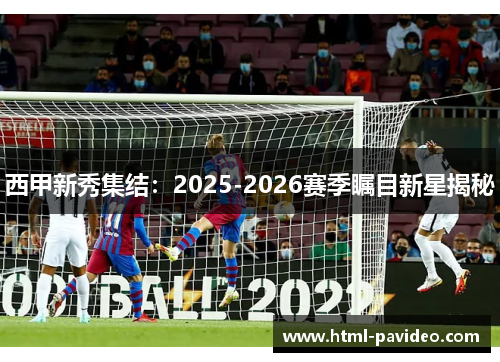 西甲新秀集结:2025-2026赛季瞩目新星揭秘 西甲新秀集结:2025-2026赛季瞩目新星揭秘