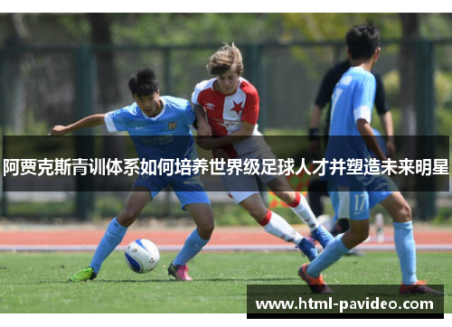 阿贾克斯青训体系如何培养世界级足球人才并塑造未来明星