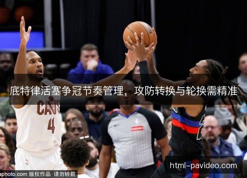 底特律活塞争冠节奏管理,攻防转换与轮换需精准 底特律活塞争冠节奏管理,攻防转换与轮换需精准